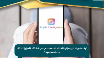 كيف طورت آبل مزايا الذكاء الاصطناعي في iOS 26 لتعزيز الذكاء والخصوصية؟